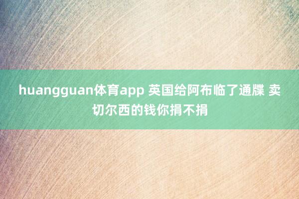 huangguan体育app 英国给阿布临了通牒 卖切尔西的钱你捐不捐