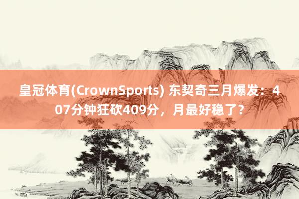 皇冠体育(CrownSports) 东契奇三月爆发：407分钟狂砍409分，月最好稳了？