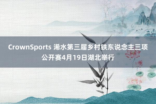 CrownSports 浠水第三届乡村铁东说念主三项公开赛4月19日湖北举行