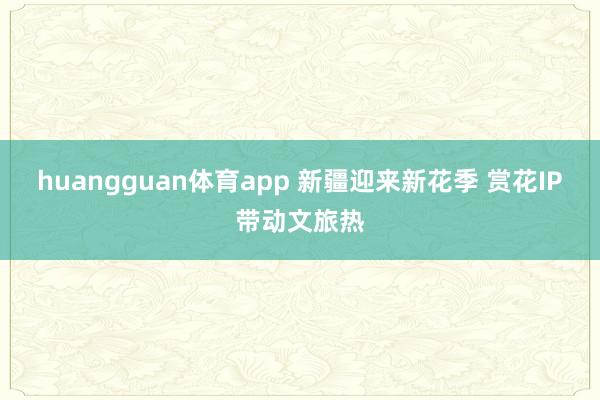 huangguan体育app 新疆迎来新花季 赏花IP带动文旅热