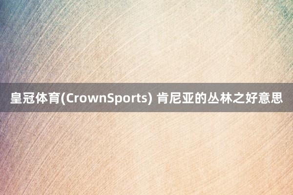 皇冠体育(CrownSports) 肯尼亚的丛林之好意思