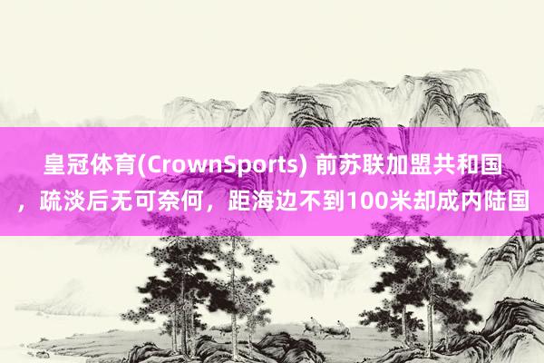 皇冠体育(CrownSports) 前苏联加盟共和国，疏淡后无可奈何，距海边不到100米却成内陆国