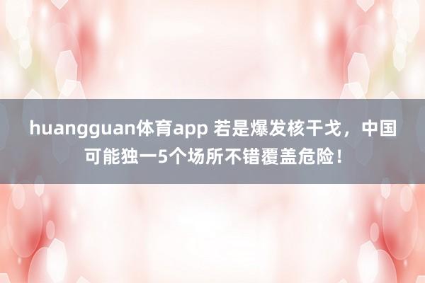 huangguan体育app 若是爆发核干戈，中国可能独一5个场所不错覆盖危险！