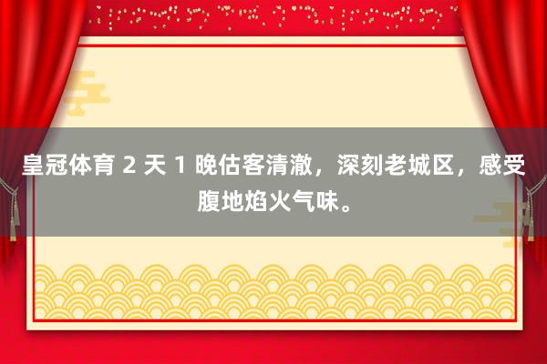 皇冠体育 2 天 1 晚估客清澈，深刻老城区，感受腹地焰火气味。