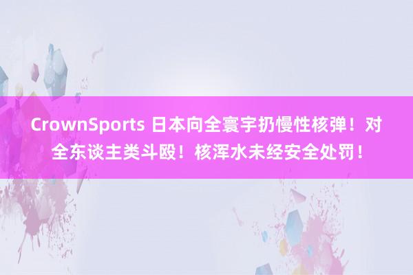 CrownSports 日本向全寰宇扔慢性核弹！对全东谈主类斗殴！核浑水未经安全处罚！