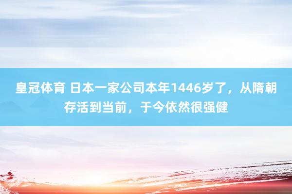 皇冠体育 日本一家公司本年1446岁了，从隋朝存活到当前，于今依然很强健