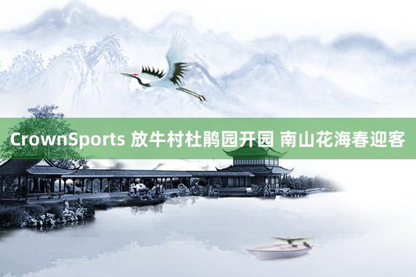 CrownSports 放牛村杜鹃园开园 南山花海春迎客