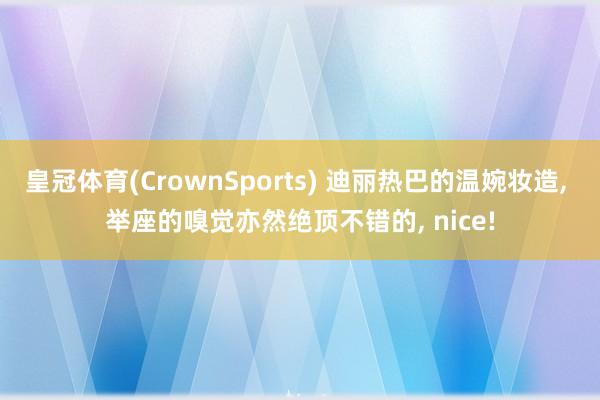 皇冠体育(CrownSports) 迪丽热巴的温婉妆造， 举座的嗅觉亦然绝顶不错的， nice!