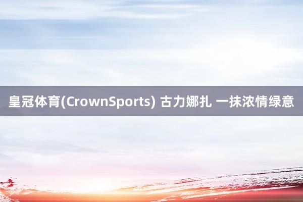 皇冠体育(CrownSports) 古力娜扎 一抹浓情绿意