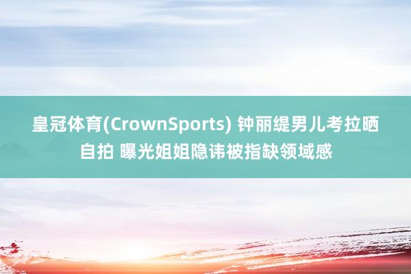 皇冠体育(CrownSports) 钟丽缇男儿考拉晒自拍 曝光姐姐隐讳被指缺领域感