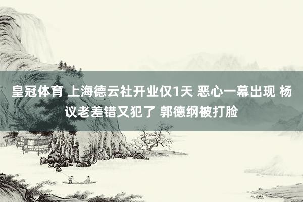 皇冠体育 上海德云社开业仅1天 恶心一幕出现 杨议老差错又犯了 郭德纲被打脸