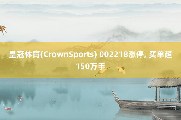 皇冠体育(CrownSports) 002218涨停， 买单超150万手