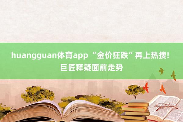 huangguan体育app “金价狂跌”再上热搜! 巨匠释疑面前走势
