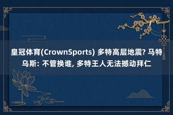皇冠体育(CrownSports) 多特高层地震? 马特乌斯: 不管换谁， 多特王人无法撼动拜仁