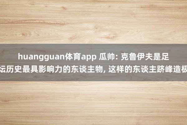 huangguan体育app 瓜帅: 克鲁伊夫是足坛历史最具影响力的东谈主物， 这样的东谈主跻峰造极
