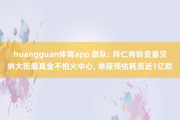 huangguan体育app 跟队: 拜仁将转变塞贝纳大街磨真金不怕火中心， 举座预估耗资近1亿欧
