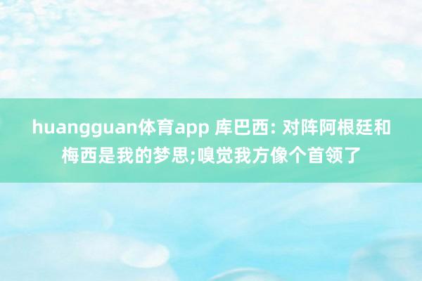 huangguan体育app 库巴西: 对阵阿根廷和梅西是我的梦思;嗅觉我方像个首领了