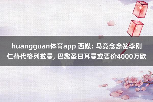 huangguan体育app 西媒: 马竞念念签李刚仁替代格列兹曼， 巴黎圣日耳曼或要价4000万欧