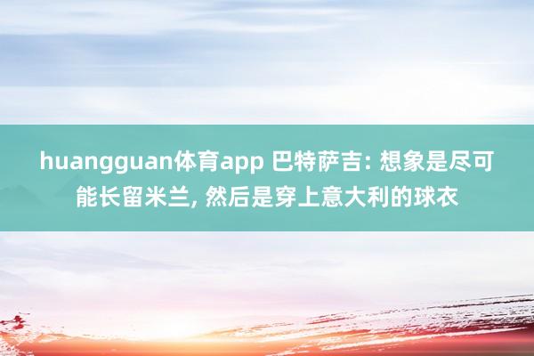 huangguan体育app 巴特萨吉: 想象是尽可能长留米兰， 然后是穿上意大利的球衣