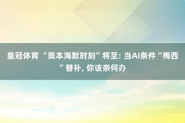 皇冠体育 “奥本海默时刻”将至: 当AI条件“梅西”替补， 你该奈何办