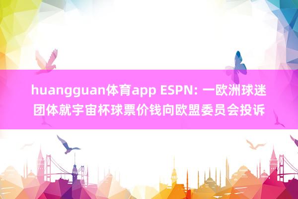 huangguan体育app ESPN: 一欧洲球迷团体就宇宙杯球票价钱向欧盟委员会投诉