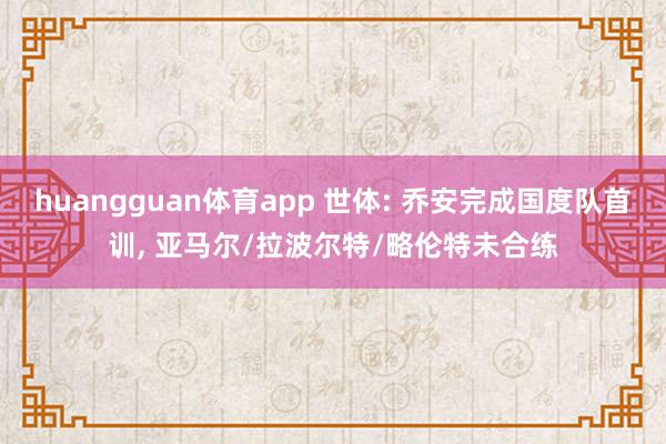 huangguan体育app 世体: 乔安完成国度队首训， 亚马尔/拉波尔特/略伦特未合练