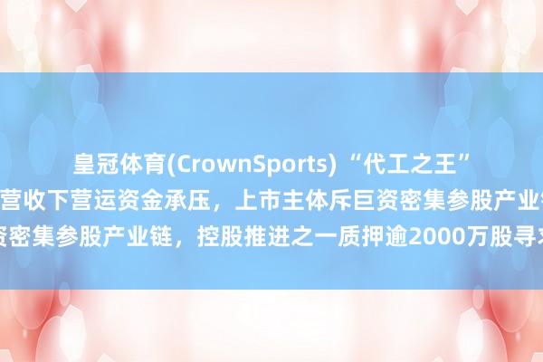 皇冠体育(CrownSports) “代工之王”华勤本事二闯港交所：千亿营收下营运资金承压，上市主体斥巨资密集参股产业链，控股推进之一质押逾2000万股寻求外部融资