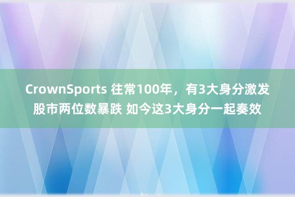 CrownSports 往常100年，有3大身分激发股市两位数暴跌 如今这3大身分一起奏效