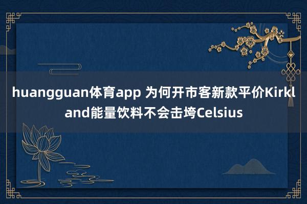huangguan体育app 为何开市客新款平价Kirkland能量饮料不会击垮Celsius