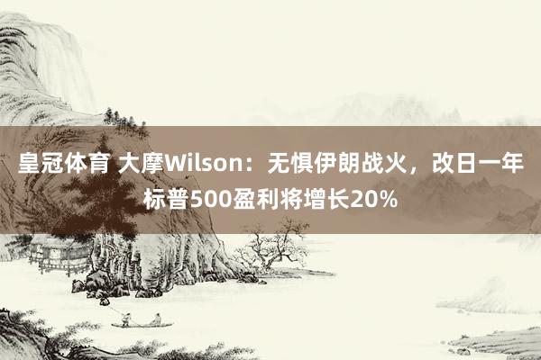 皇冠体育 大摩Wilson：无惧伊朗战火，改日一年标普500盈利将增长20%
