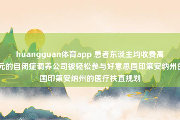 huangguan体育app 患者东谈主均收费高达34万好意思元的自闭症调养公司被轻松参与好意思国印第安纳州的医疗扶直规划