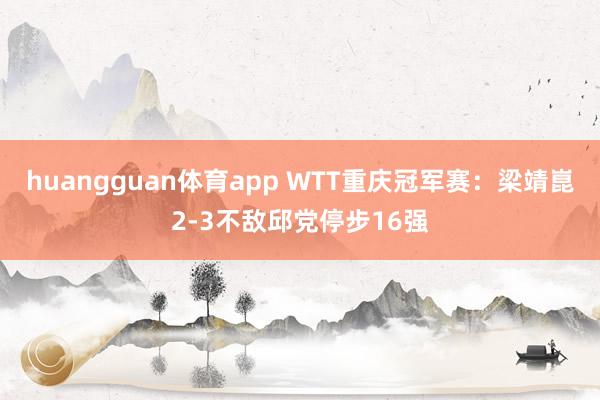 huangguan体育app WTT重庆冠军赛：梁靖崑2-3不敌邱党停步16强