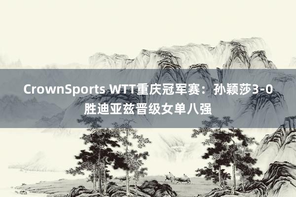CrownSports WTT重庆冠军赛：孙颖莎3-0胜迪亚兹晋级女单八强