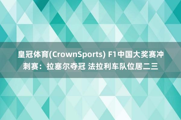 皇冠体育(CrownSports) F1中国大奖赛冲刺赛：拉塞尔夺冠 法拉利车队位居二三