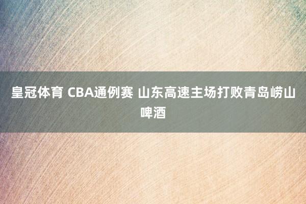皇冠体育 CBA通例赛 山东高速主场打败青岛崂山啤酒