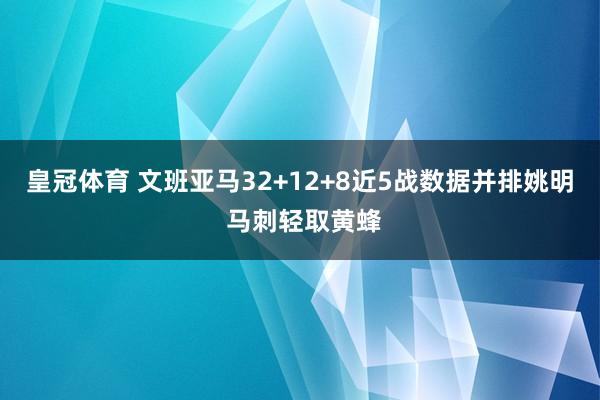 皇冠体育 文班亚马32+12+8近5战数据并排姚明 马刺轻取黄蜂