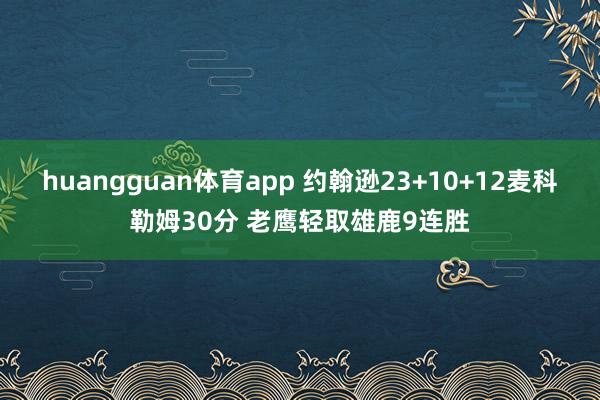 huangguan体育app 约翰逊23+10+12麦科勒姆30分 老鹰轻取雄鹿9连胜