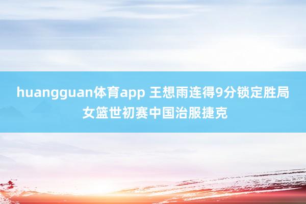 huangguan体育app 王想雨连得9分锁定胜局 女篮世初赛中国治服捷克