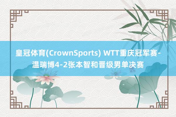 皇冠体育(CrownSports) WTT重庆冠军赛-温瑞博4-2张本智和晋级男单决赛