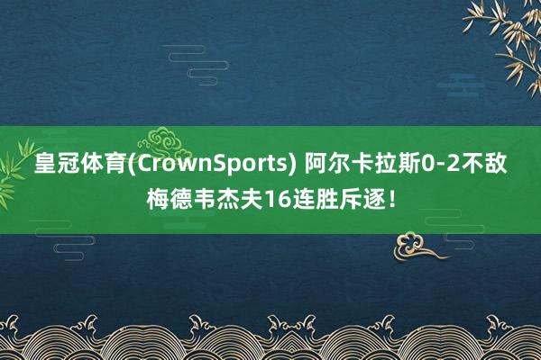 皇冠体育(CrownSports) 阿尔卡拉斯0-2不敌梅德韦杰夫16连胜斥逐！
