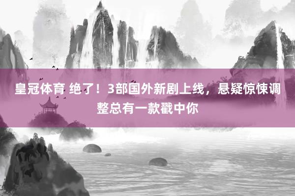 皇冠体育 绝了！3部国外新剧上线，悬疑惊悚调整总有一款戳中你