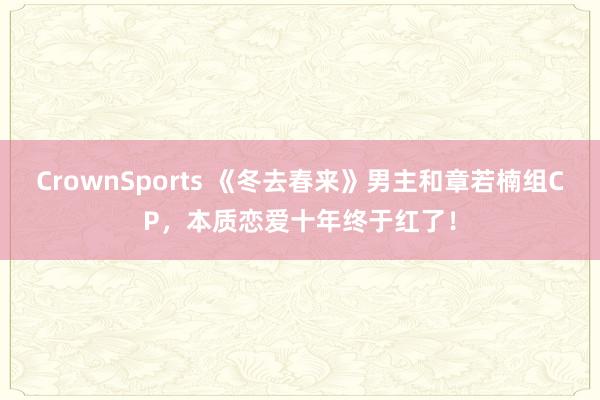 CrownSports 《冬去春来》男主和章若楠组CP，本质恋爱十年终于红了！
