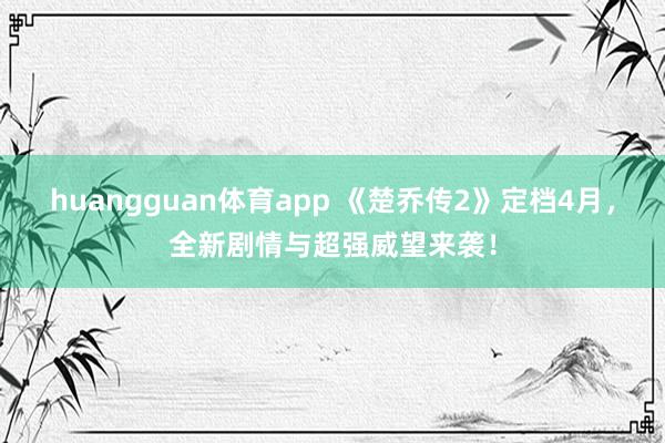 huangguan体育app 《楚乔传2》定档4月，全新剧情与超强威望来袭！