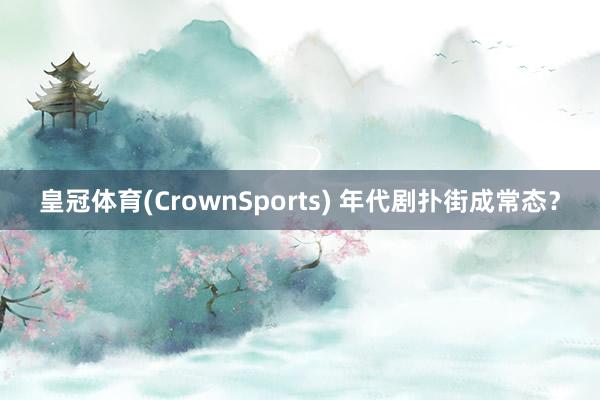 皇冠体育(CrownSports) 年代剧扑街成常态？