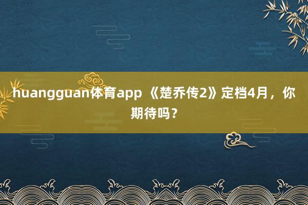 huangguan体育app 《楚乔传2》定档4月，你期待吗？