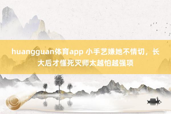 huangguan体育app 小手艺嫌她不情切，长大后才懂死灭师太越怕越强项