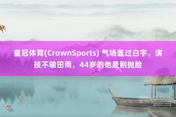 皇冠体育(CrownSports) 气场盖过白宇，演技不输田雨，44岁的他是剧抛脸