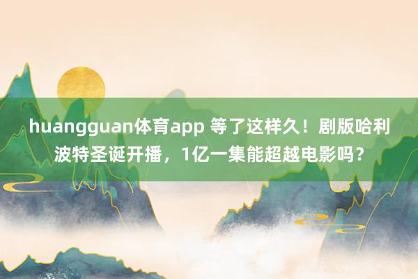 huangguan体育app 等了这样久！剧版哈利波特圣诞开播，1亿一集能超越电影吗？