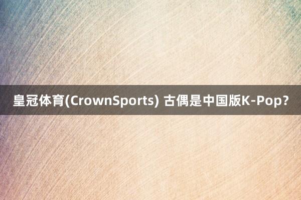 皇冠体育(CrownSports) 古偶是中国版K-Pop？