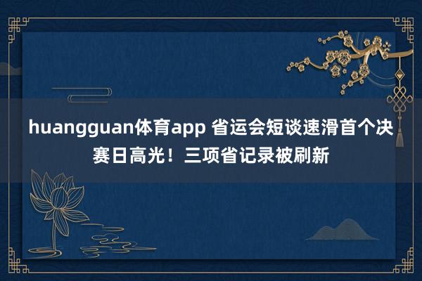 huangguan体育app 省运会短谈速滑首个决赛日高光！三项省记录被刷新